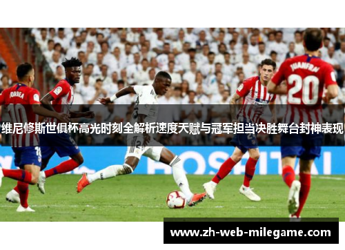 维尼修斯世俱杯高光时刻全解析速度天赋与冠军担当决胜舞台封神表现