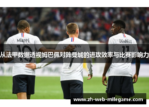 从法甲数据透视姆巴佩对阵曼城的进攻效率与比赛影响力