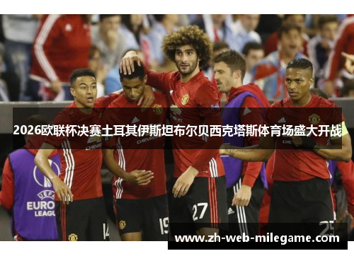 2026欧联杯决赛土耳其伊斯坦布尔贝西克塔斯体育场盛大开战