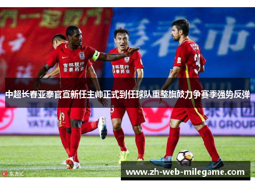 中超长春亚泰官宣新任主帅正式到任球队重整旗鼓力争赛季强势反弹