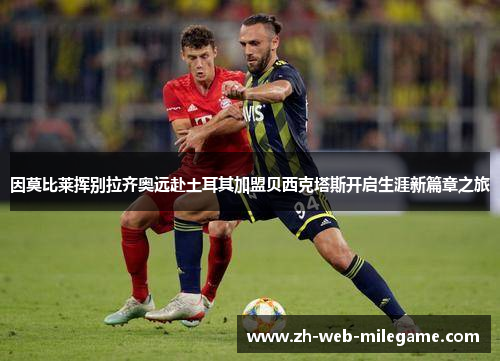 因莫比莱挥别拉齐奥远赴土耳其加盟贝西克塔斯开启生涯新篇章之旅