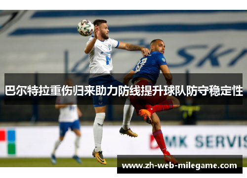 巴尔特拉重伤归来助力防线提升球队防守稳定性