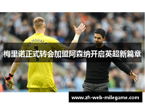 梅里诺正式转会加盟阿森纳开启英超新篇章