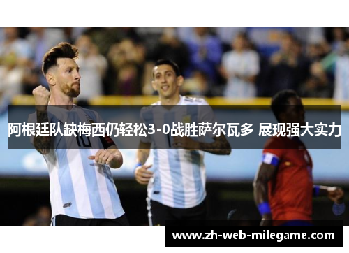 阿根廷队缺梅西仍轻松3-0战胜萨尔瓦多 展现强大实力
