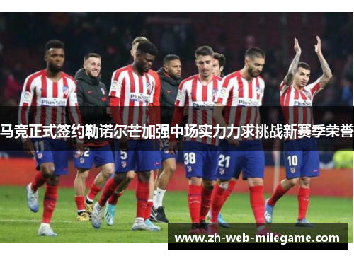 马竞正式签约勒诺尔芒加强中场实力力求挑战新赛季荣誉