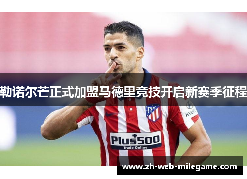 勒诺尔芒正式加盟马德里竞技开启新赛季征程